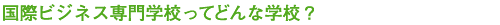 国際ビジネス専門学校ってどんな学校?