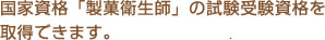 国家資格「製菓衛生師」の試験受験資格を取得できます。