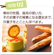 特徴02 素材の性質、器具の使い方、
そのお菓子の背景となる歴史まで、洋菓子をとことん学べます。