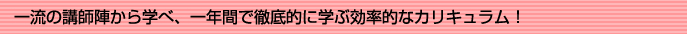 一流の講師陣から学べ、一年間で徹底的に学ぶ効率的なカリキュラム！